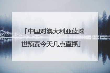 中国对澳大利亚蓝球世预赛今天几点直播