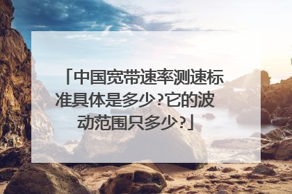 中国宽带速率测速标准具体是多少?它的波动范围只多少?