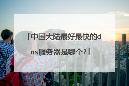 中国大陆最好最快的dns服务器是哪个?