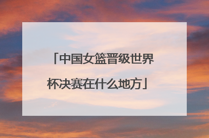 中国女篮晋级世界杯决赛在什么地方