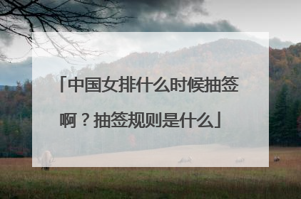 中国女排什么时候抽签啊？抽签规则是什么