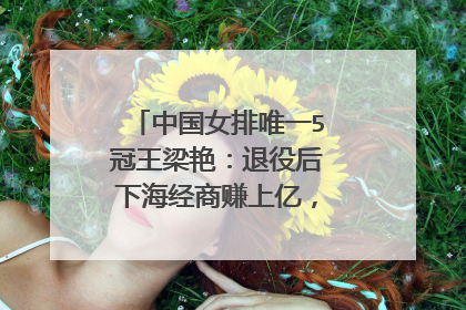 中国女排唯一5冠王梁艳:退役后下海经商赚上亿,女儿是清华博士