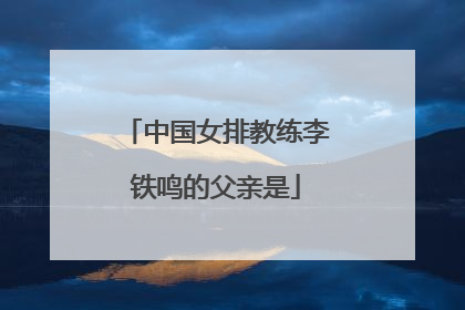中国女排教练李铁鸣的父亲是