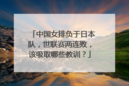 中国女排负于日本队，世联赛两连败，该吸取哪些教训？
