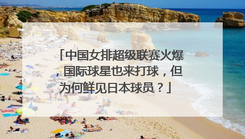 中国女排超级联赛火爆，国际球星也来打球，但为何鲜见日本球员？