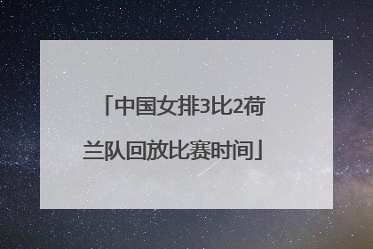 中国女排3比2荷兰队回放比赛时间