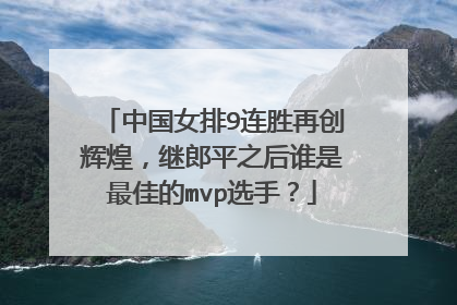 中国女排9连胜再创辉煌，继郎平之后谁是最佳的mvp选手？
