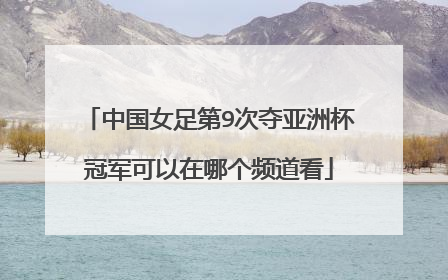中国女足第9次夺亚洲杯冠军可以在哪个频道看
