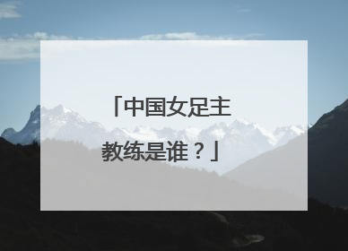 中国女足主教练是谁？