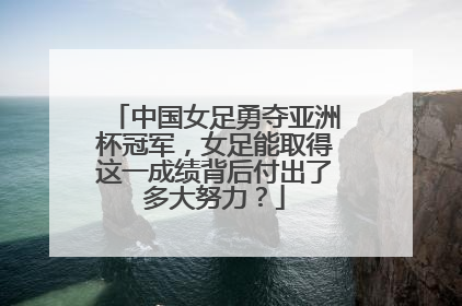 中国女足勇夺亚洲杯冠军，女足能取得这一成绩背后付出了多大努力？