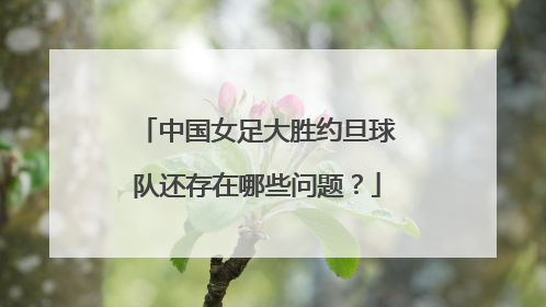 中国女足大胜约旦球队还存在哪些问题?