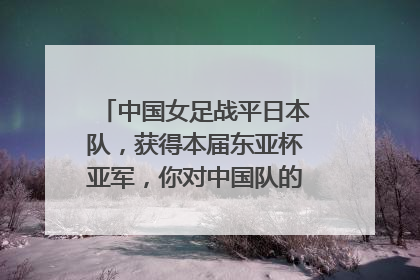 中国女足战平日本队，获得本届东亚杯亚军，你对中国队的表现是否满意？