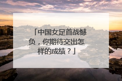 中国女足首战憾负,你期待交出怎样的成绩?