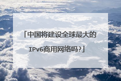 中国将建设全球最大的IPv6商用网络吗?
