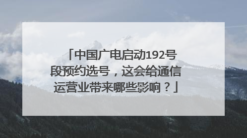 中国广电启动192号段预约选号，这会给通信运营业带来哪些影响？