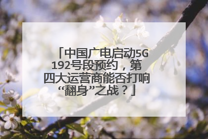 中国广电启动5G192号段预约,第四大运营商能否打响“翻身”之战?