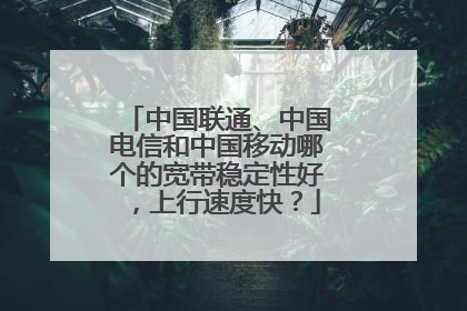 中国联通、中国电信和中国移动哪个的宽带稳定性好,上行速度快?
