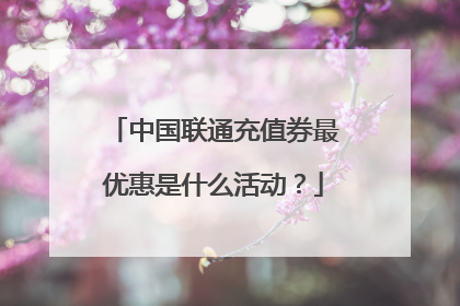 中国联通充值券最优惠是什么活动？
