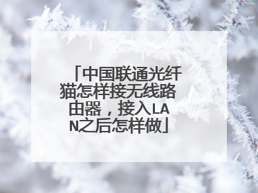 中国联通光纤猫怎样接无线路由器,接入LAN之后怎样做