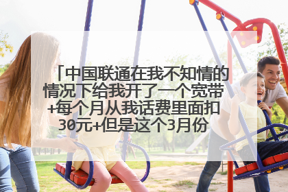中国联通在我不知情的情况下给我开了一个宽带+每个月从我话费里面扣30元+但是这个3月份又突然给我充?
