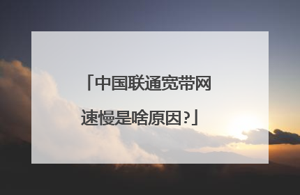 中国联通宽带网速慢是啥原因?