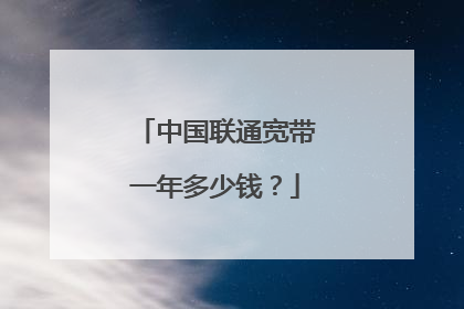 中国联通宽带一年多少钱？