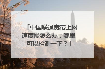 中国联通宽带上网速度慢怎么办,哪里可以检测一下?