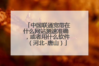中国联通宽带在什么网站测速准确,或者用什么软件(河北-唐山)