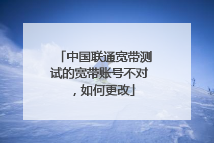 中国联通宽带测试的宽带账号不对,如何更改