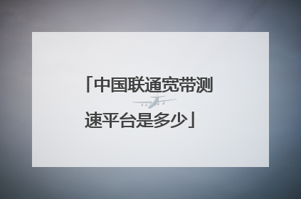 中国联通宽带测速平台是多少