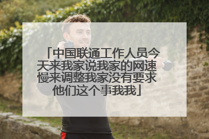 中国联通工作人员今天来我家说我家的网速慢来调整我家没有要求他们这个事我我