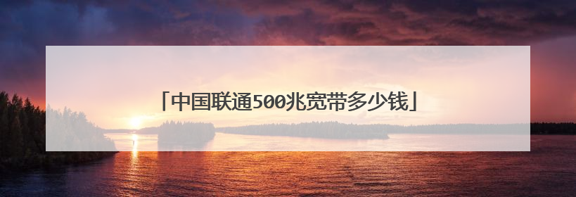 中国联通500兆宽带多少钱
