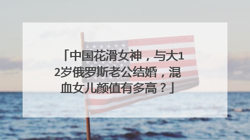 中国花滑女神，与大12岁俄罗斯老公结婚，混血女儿颜值有多高？