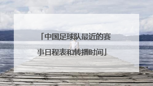 中国足球队最近的赛事日程表和转播时间