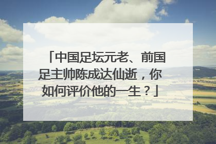 中国足坛元老、前国足主帅陈成达仙逝，你如何评价他的一生？