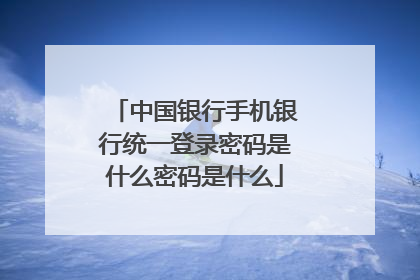 中国银行手机银行统一登录密码是什么密码是什么