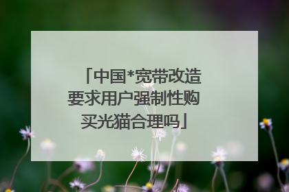 中国*宽带改造要求用户强制性购买光猫合理吗