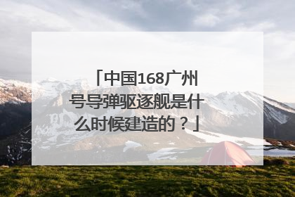 中国168广州号导弹驱逐舰是什么时候建造的？
