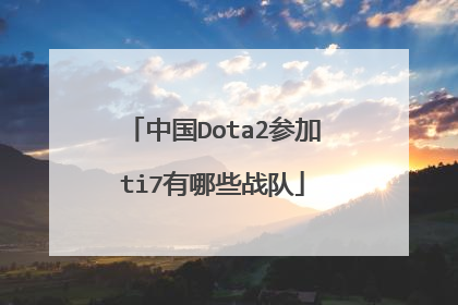 中国Dota2参加ti7有哪些战队