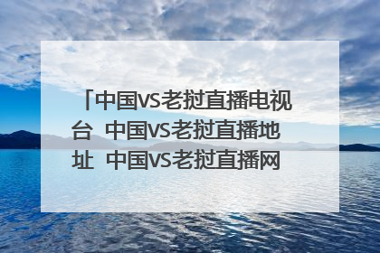 中国VS老挝直播电视台 中国VS老挝直播地址 中国VS老挝直播网站CCTV首发直播