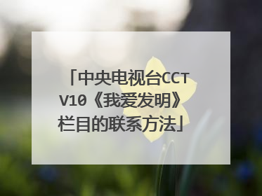 中央电视台CCTV10《我爱发明》栏目的联系方法