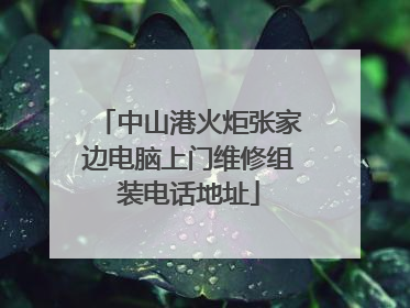 中山港火炬张家边电脑上门维修组装电话地址