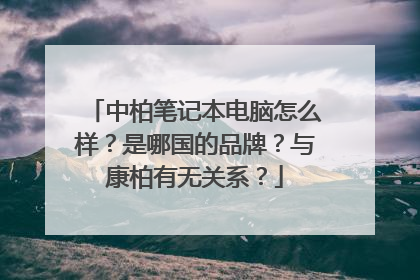 中柏笔记本电脑怎么样?是哪国的品牌?与康柏有无关系?