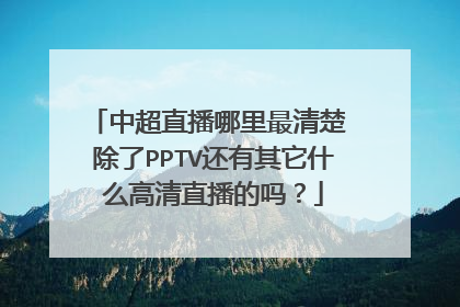 中超直播哪里最清楚 除了PPTV还有其它什么高清直播的吗？