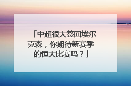 中超很大签回埃尔克森,你期待新赛季的恒大比赛吗?