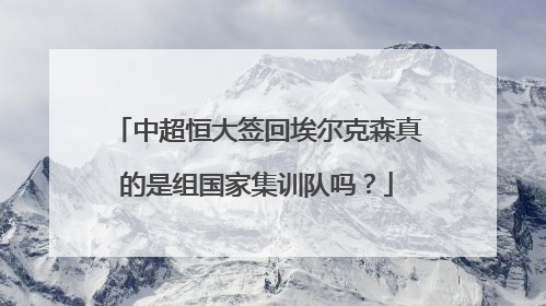 中超恒大签回埃尔克森真的是组国家集训队吗?