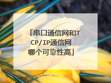 串口通信网和TCP/IP通信网哪个可靠性高