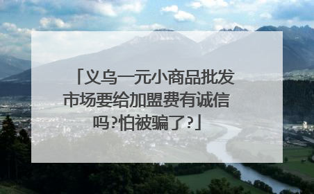 义乌一元小商品批发市场要给加盟费有诚信吗?怕被骗了?