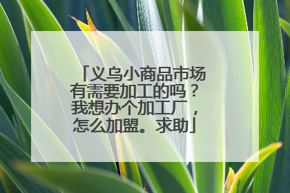 义乌小商品市场有需要加工的吗?我想办个加工厂,怎么加盟。求助