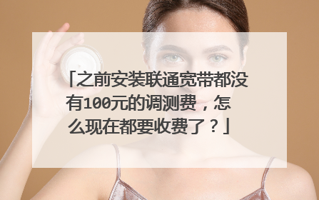 之前安装联通宽带都没有100元的调测费,怎么现在都要收费了?